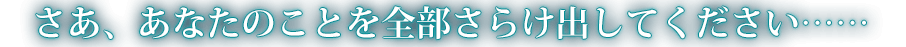 さあ、あなたのことを全部さらけ出してください……